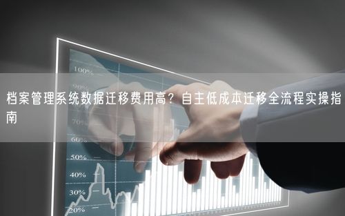 档案管理系统数据迁移费用高？自主低成本迁移全流程实操指南