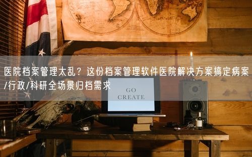 医院档案管理太乱？这份档案管理软件医院解决方案搞定病案/行政/科研全场景归档需求