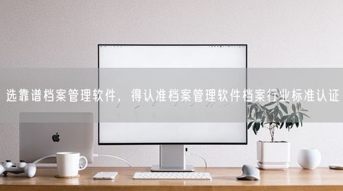 选靠谱档案管理软件，得认准档案管理软件档案行业标准认证