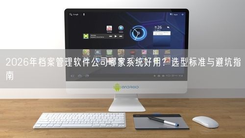 2026年档案管理软件公司哪家系统好用？选型标准与避坑指南