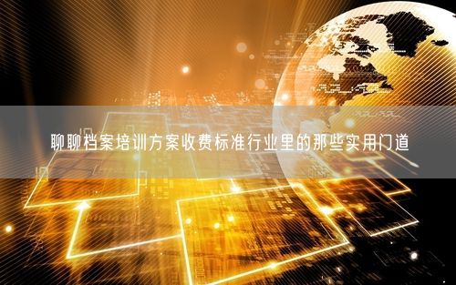 聊聊档案培训方案收费标准行业里的那些实用门道