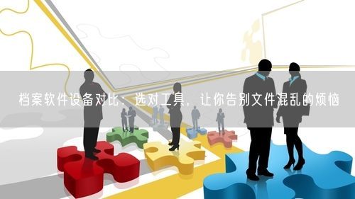 档案软件设备对比：选对工具，让你告别文件混乱的烦恼