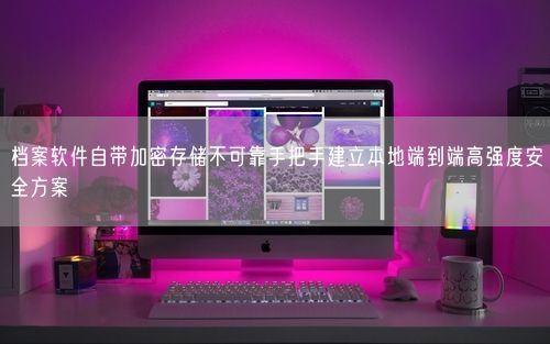 档案软件自带加密存储不可靠手把手建立本地端到端高强度安全方案