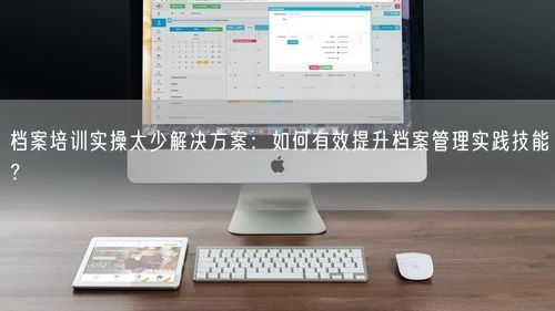 档案培训实操太少解决方案：如何有效提升档案管理实践技能？
