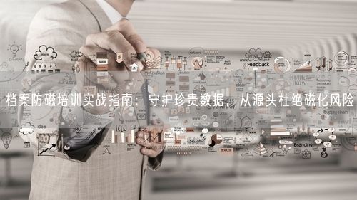 档案防磁培训实战指南：守护珍贵数据，从源头杜绝磁化风险