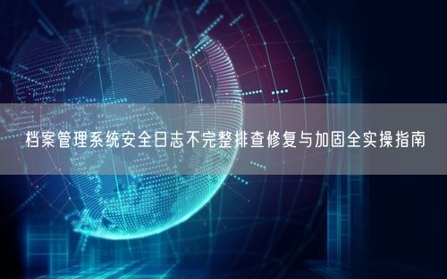 档案管理系统安全日志不完整排查修复与加固全实操指南