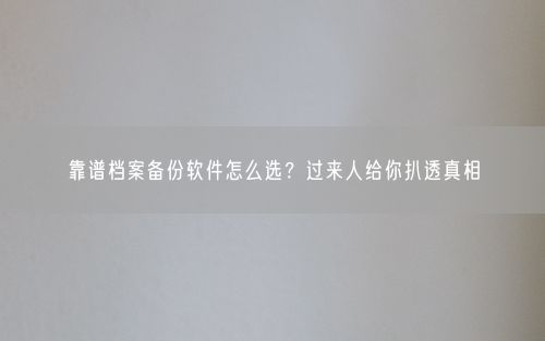 靠谱档案备份软件怎么选?过来人给你扒透真相