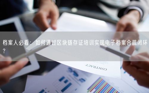 档案人必看：如何通过区块链存证培训实现电子档案合规闭环？
