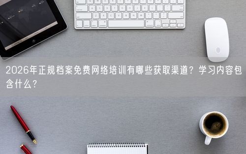 2026年正规档案免费网络培训有哪些获取渠道？学习内容包含什么？