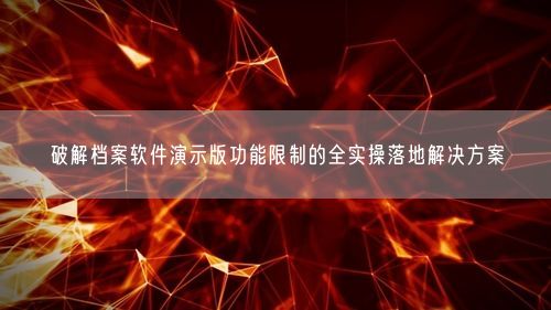 破解档案软件演示版功能限制的全实操落地解决方案