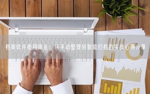 档案软件使用体会：从手动整理到智能归档的实战心得分享