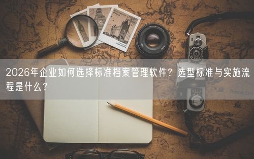 2026年企业如何选择标准档案管理软件?选型标准与实施流程是什么?