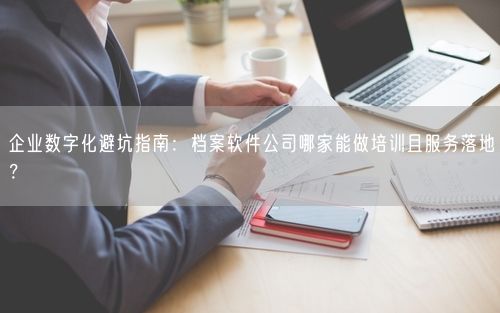 企业数字化避坑指南：档案软件公司哪家能做培训且服务落地？