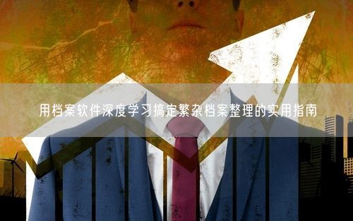 用档案软件深度学习搞定繁杂档案整理的实用指南