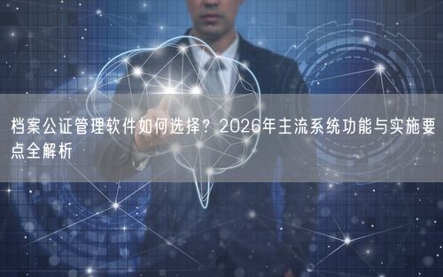 档案公证管理软件如何选择？2026年主流系统功能与实施要点全解析