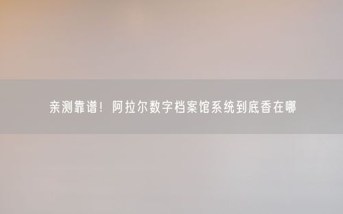 亲测靠谱！阿拉尔数字档案馆系统到底香在哪