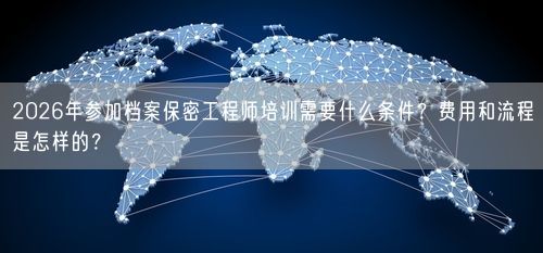 2026年参加档案保密工程师培训需要什么条件？费用和流程是怎样的？