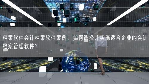 档案软件会计档案软件案例:如何选择并实施适合企业的会计档案管理软件?