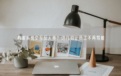 档案系统交互反人类？这几招让员工不再骂娘