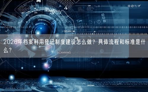 2026年档案利用登记制度建设怎么做？具体流程和标准是什么？