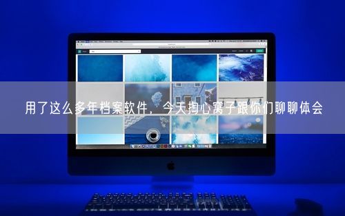 用了这么多年档案软件，今天掏心窝子跟你们聊聊体会