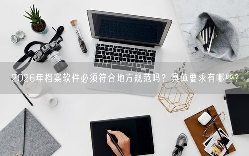 2026年档案软件必须符合地方规范吗？具体要求有哪些？