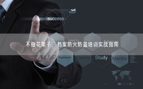 不做花架子，档案防火防盗培训实战指南