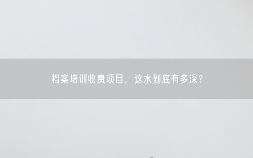 档案培训收费项目，这水到底有多深？