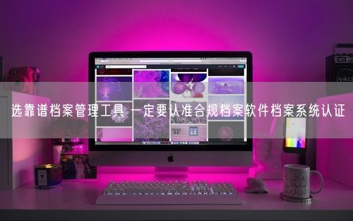 选靠谱档案管理工具 一定要认准合规档案软件档案系统认证
