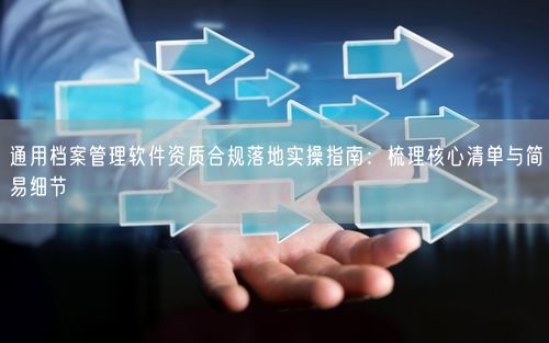 通用档案管理软件资质合规落地实操指南：梳理核心清单与简易细节