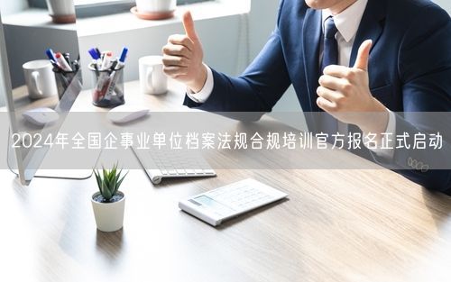 2024年全国企事业单位档案法规合规培训官方报名正式启动