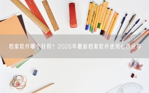 档案软件哪个好用？2026年最新档案软件使用心得分享