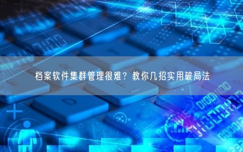 档案软件集群管理很难？教你几招实用破局法