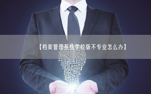 【档案管理系统学校版不专业怎么办】