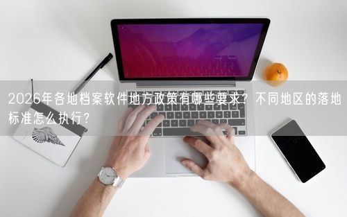 2026年各地档案软件地方政策有哪些要求？不同地区的落地标准怎么执行？