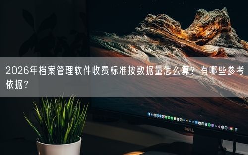 2026年档案管理软件收费标准按数据量怎么算？有哪些参考依据？