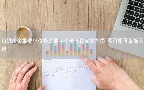白银市企事业单位档案数字化全流程实操指南 零门槛可直接落地