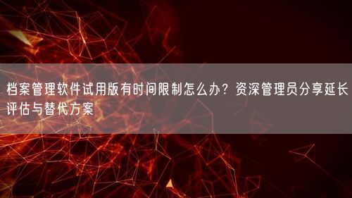 档案管理软件试用版有时间限制怎么办？资深管理员分享延长评估与替代方案