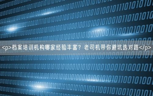 <p>档案培训机构哪家经验丰富?老司机带你避坑选对路</p>