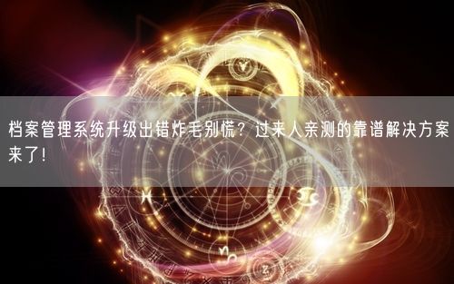 档案管理系统升级出错炸毛别慌?过来人亲测的靠谱解决方案来了!