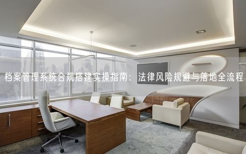 档案管理系统合规搭建实操指南：法律风险规避与落地全流程