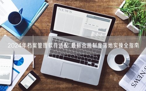 2024年档案管理软件适配 最新合规制度落地实操全指南