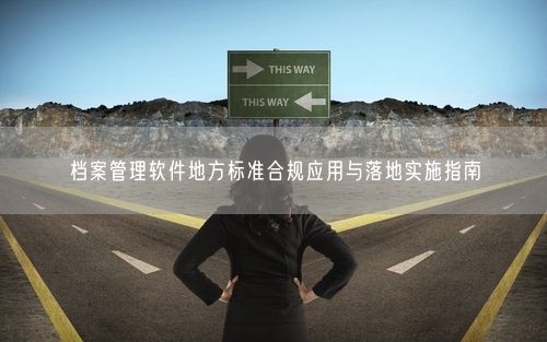 档案管理软件地方标准合规应用与落地实施指南