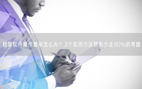 档案软件操作复杂怎么办？3个实用方法帮你少走90%的弯路