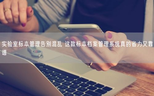 实验室标本管理告别混乱 这款标本档案管理系统真的省力又靠谱