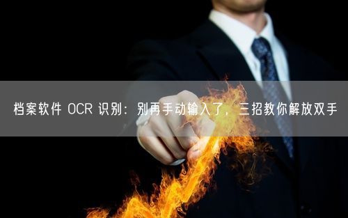 档案软件 OCR 识别：别再手动输入了，三招教你解放双手