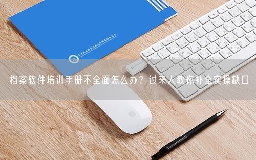 档案软件培训手册不全面怎么办？过来人教你补全实操缺口