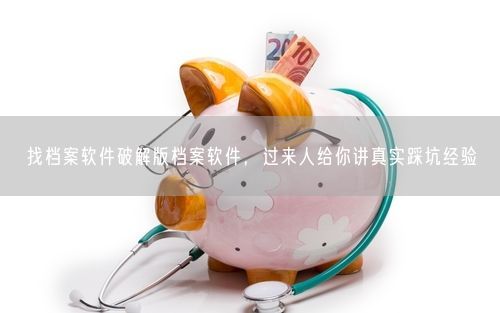 找档案软件破解版档案软件，过来人给你讲真实踩坑经验