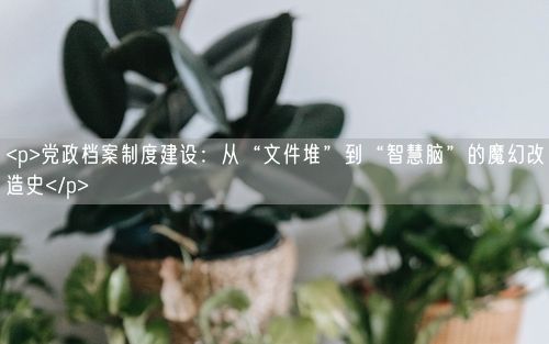 <p>党政档案制度建设：从“文件堆”到“智慧脑”的魔幻改造史</p>