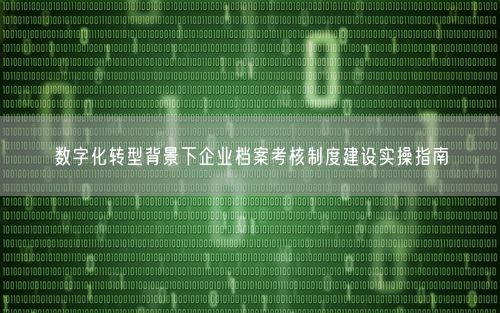 数字化转型背景下企业档案考核制度建设实操指南